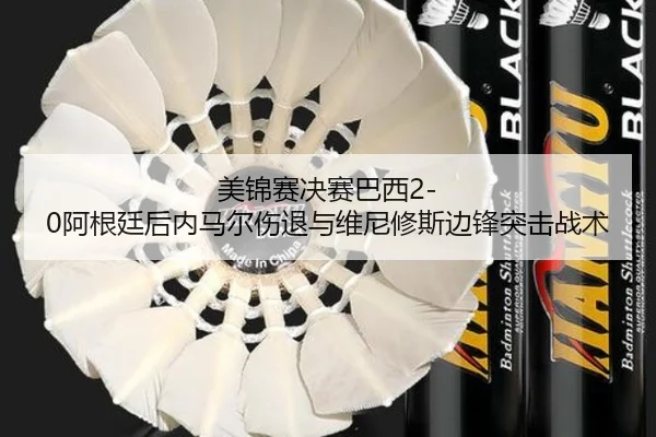美锦赛决赛巴西2-0阿根廷后内马尔伤退与维尼修斯边锋突击战术