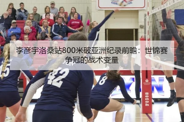 李彦宇洛桑站800米破亚洲纪录前瞻：世锦赛争冠的战术变量